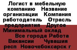 Логист в мебельную компанию › Название организации ­ Компания-работодатель › Отрасль предприятия ­ Другое › Минимальный оклад ­ 20 000 - Все города Работа » Вакансии   . Чувашия респ.,Новочебоксарск г.